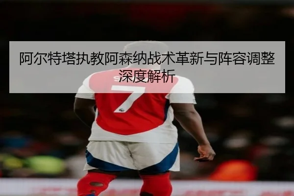 阿尔特塔执教阿森纳战术革新与阵容调整深度解析